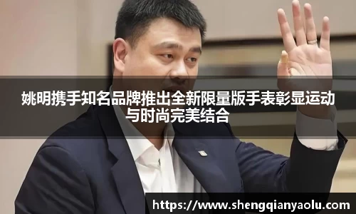 姚明携手知名品牌推出全新限量版手表彰显运动与时尚完美结合