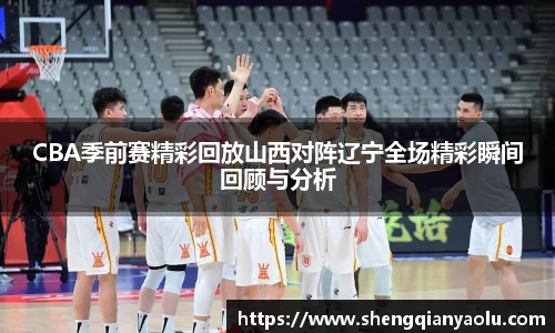 CBA季前赛精彩回放山西对阵辽宁全场精彩瞬间回顾与分析