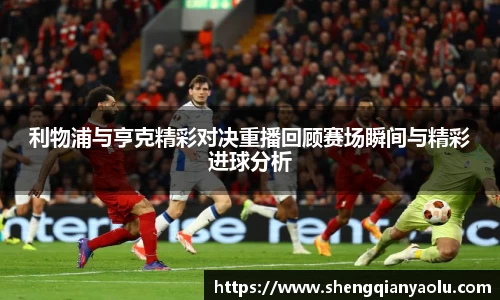 利物浦与亨克精彩对决重播回顾赛场瞬间与精彩进球分析