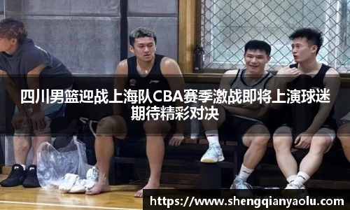 四川男篮迎战上海队CBA赛季激战即将上演球迷期待精彩对决