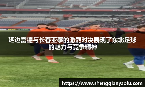 延边富德与长春亚泰的激烈对决展现了东北足球的魅力与竞争精神