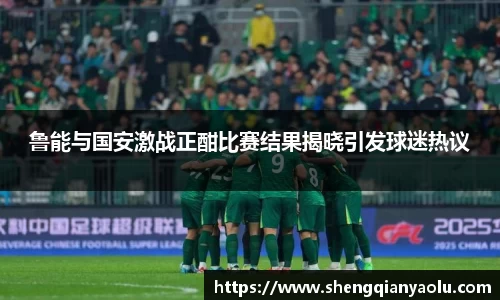 鲁能与国安激战正酣比赛结果揭晓引发球迷热议