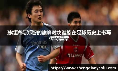 孙继海与郑智的巅峰对决谁能在足球历史上书写传奇篇章