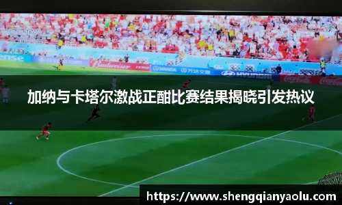 加纳与卡塔尔激战正酣比赛结果揭晓引发热议